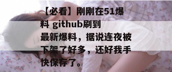 【必看】刚刚在51爆料 github刷到最新爆料，据说连夜被下架了好多，还好我手快保存了。