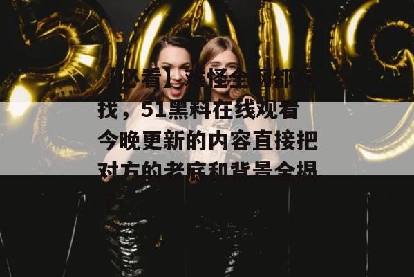 【必看】难怪全网都在找，51黑料在线观看今晚更新的内容直接把对方的老底和背景全揭了。