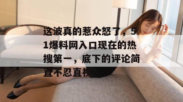 这波真的惹众怒了，51爆料网入口现在的热搜第一，底下的评论简直不忍直视。