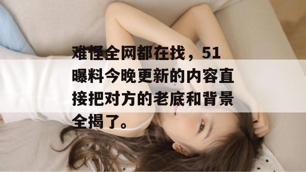 难怪全网都在找，51曝料今晚更新的内容直接把对方的老底和背景全揭了。