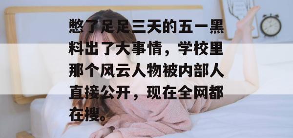 憋了足足三天的五一黑料出了大事情，学校里那个风云人物被内部人直接公开，现在全网都在搜。