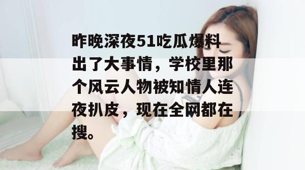 昨晚深夜51吃瓜爆料出了大事情,学校里那个风云人物被知情人连夜扒皮,现在全网都在搜。 昨晚深夜51吃瓜爆料出了大事情,学校里那个风云人物被知情人连夜扒皮,现在全网都在搜。
