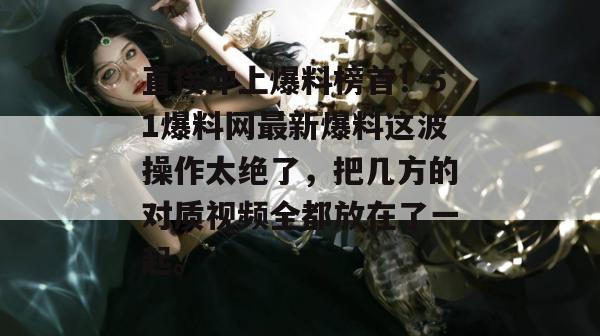 直接冲上爆料榜首!51爆料网最新爆料这波操作太绝了,把几方的对质视频全都放在了一起。 直接冲上爆料榜首!51爆料网最新爆料这波操作太绝了,把几方的对质视频全都放在了一起。