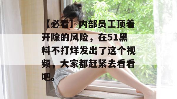【必看】内部员工顶着开除的风险,在51黑料不打烊发出了这个视频,大家都赶紧去看看吧。 【必看】内部员工顶着开除的风险,在51黑料不打烊发出了这个视频,大家都赶紧去看看吧。