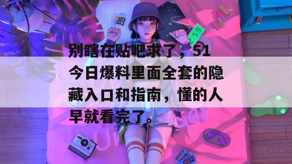 别瞎在贴吧求了，51今日爆料里面全套的隐藏入口和指南，懂的人早就看完了。