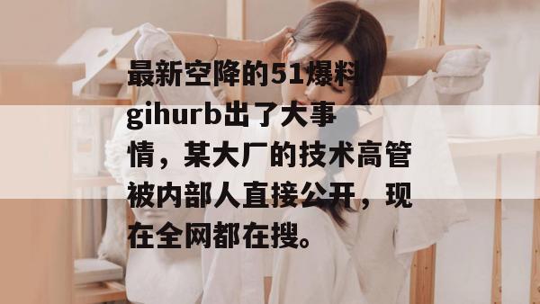 最新空降的51爆料 gihurb出了大事情，某大厂的技术高管被内部人直接公开，现在全网都在搜。