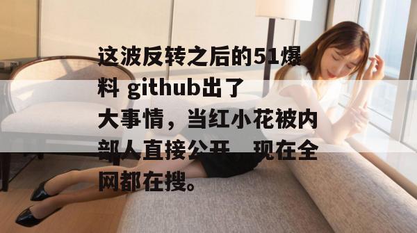 这波反转之后的51爆料 github出了大事情，当红小花被内部人直接公开，现在全网都在搜。