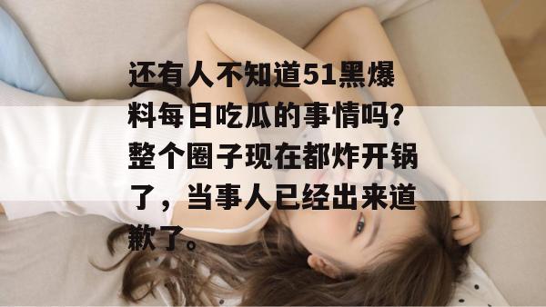 还有人不知道51黑爆料每日吃瓜的事情吗？整个圈子现在都炸开锅了，当事人已经出来道歉了。
