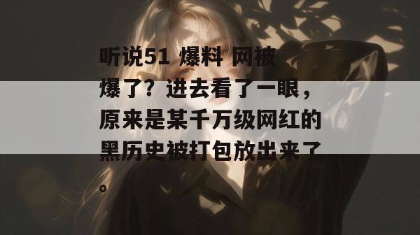 听说51 爆料 网被爆了？进去看了一眼，原来是某千万级网红的黑历史被打包放出来了。