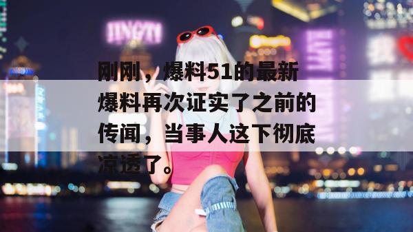 刚刚,爆料51的最新爆料再次证实了之前的传闻,当事人这下彻底凉透了。 刚刚,爆料51的最新爆料再次证实了之前的传闻,当事人这下彻底凉透了。