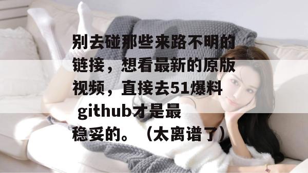 别去碰那些来路不明的链接，想看最新的原版视频，直接去51爆料 github才是最稳妥的。（太离谱了）
