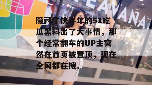 隐藏了快半年的51吃瓜黑料出了大事情，那个经常翻车的UP主突然在首页被置顶，现在全网都在搜。