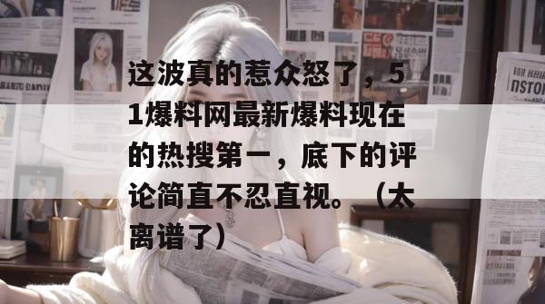 这波真的惹众怒了,51爆料网最新爆料现在的热搜第一,底下的评论简直不忍直视。(太离谱了) 这波真的惹众怒了,51爆料网最新爆料现在的热搜第一,底下的评论简直不忍直视。(太离谱了)