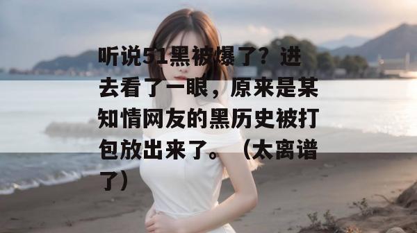 听说51黑被爆了？进去看了一眼，原来是某知情网友的黑历史被打包放出来了。（太离谱了）