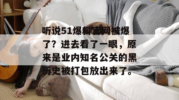 听说51爆料官网被爆了？进去看了一眼，原来是业内知名公关的黑历史被打包放出来了。