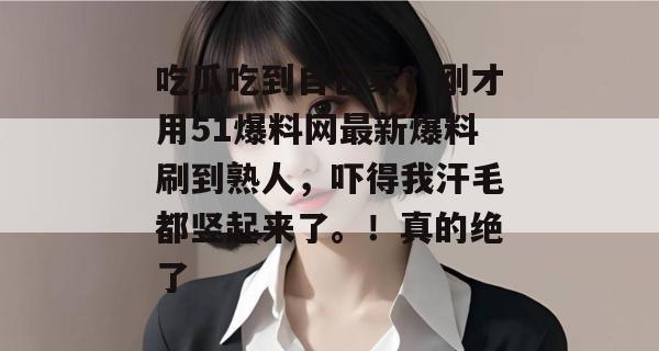吃瓜吃到自己家？刚才用51爆料网最新爆料刷到熟人，吓得我汗毛都竖起来了。！真的绝了