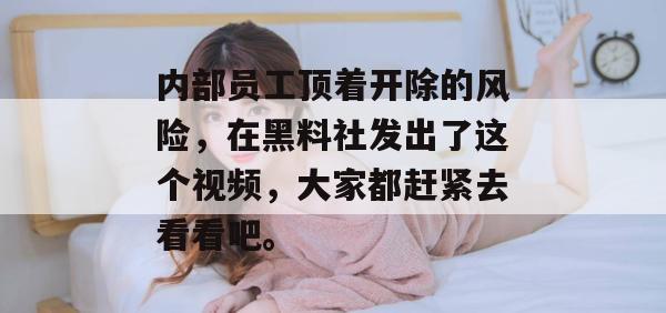内部员工顶着开除的风险，在黑料社发出了这个视频，大家都赶紧去看看吧。