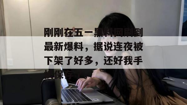 刚刚在五一黑料网刷到最新爆料，据说连夜被下架了好多，还好我手快保存了。