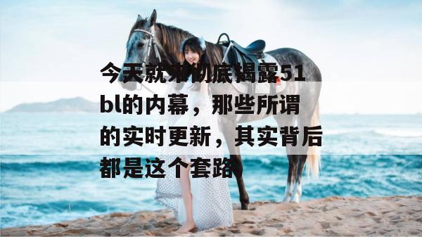 今天就来彻底揭露51bl的内幕，那些所谓的实时更新，其实背后都是这个套路。