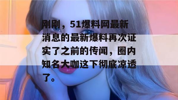 刚刚，51爆料网最新消息的最新爆料再次证实了之前的传闻，圈内知名大咖这下彻底凉透了。