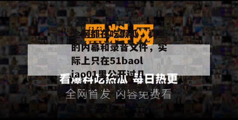 全网都在吃假瓜，真正的内幕和录音文件，实际上只在51baoliao01里公开过几个小时。（太离谱了）
